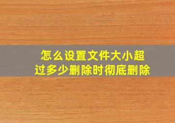 怎么设置文件大小超过多少删除时彻底删除