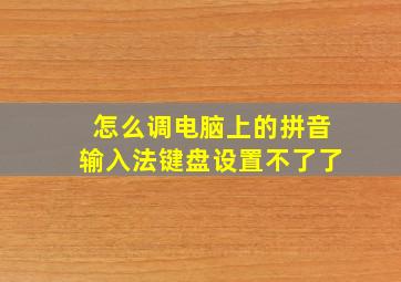 怎么调电脑上的拼音输入法键盘设置不了了