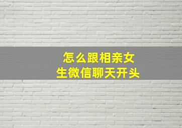 怎么跟相亲女生微信聊天开头