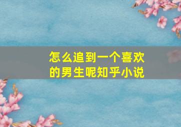 怎么追到一个喜欢的男生呢知乎小说