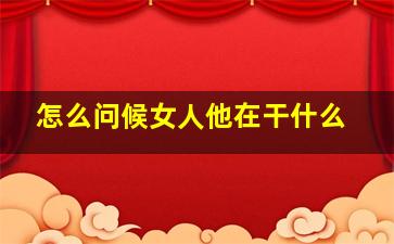 怎么问候女人他在干什么