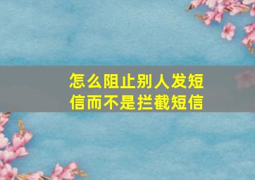 怎么阻止别人发短信而不是拦截短信