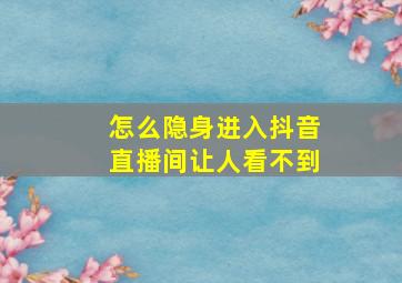 怎么隐身进入抖音直播间让人看不到