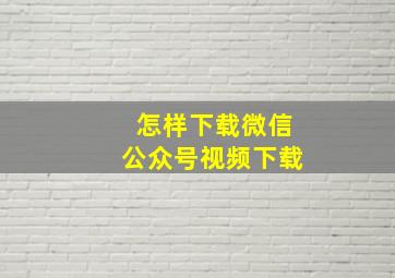 怎样下载微信公众号视频下载