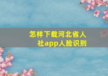 怎样下载河北省人社app人脸识别