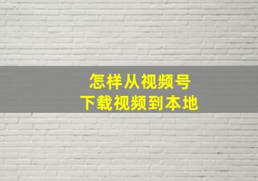 怎样从视频号下载视频到本地