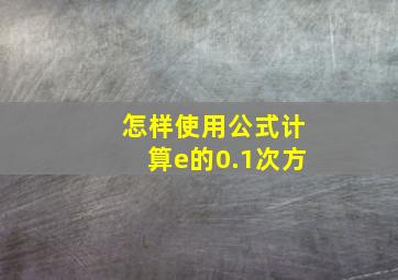 怎样使用公式计算e的0.1次方