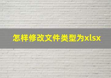 怎样修改文件类型为xlsx