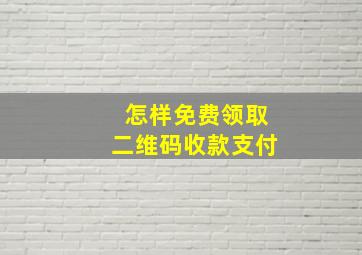 怎样免费领取二维码收款支付