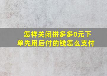 怎样关闭拼多多0元下单先用后付的钱怎么支付