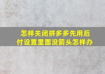 怎样关闭拼多多先用后付设置里面没箭头怎样办