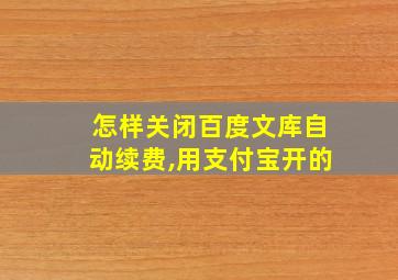 怎样关闭百度文库自动续费,用支付宝开的