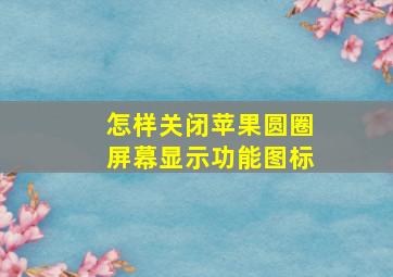 怎样关闭苹果圆圈屏幕显示功能图标