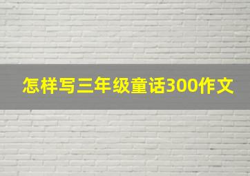 怎样写三年级童话300作文