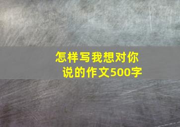 怎样写我想对你说的作文500字