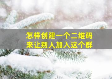 怎样创建一个二维码来让别人加入这个群