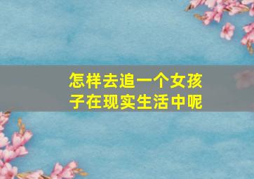 怎样去追一个女孩子在现实生活中呢