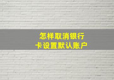 怎样取消银行卡设置默认账户