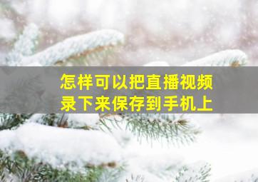 怎样可以把直播视频录下来保存到手机上