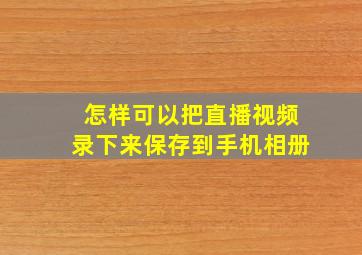 怎样可以把直播视频录下来保存到手机相册