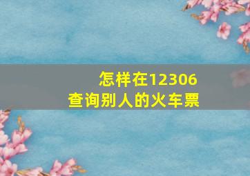 怎样在12306查询别人的火车票