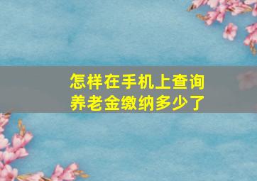 怎样在手机上查询养老金缴纳多少了