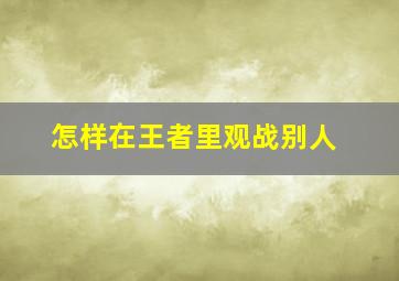 怎样在王者里观战别人