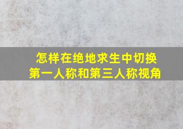 怎样在绝地求生中切换第一人称和第三人称视角