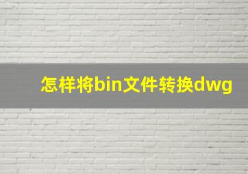 怎样将bin文件转换dwg