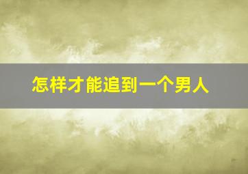 怎样才能追到一个男人