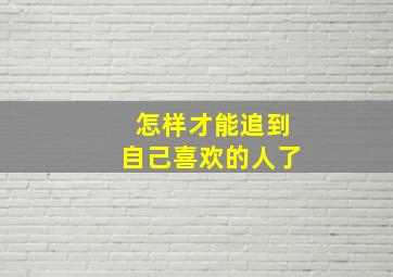 怎样才能追到自己喜欢的人了