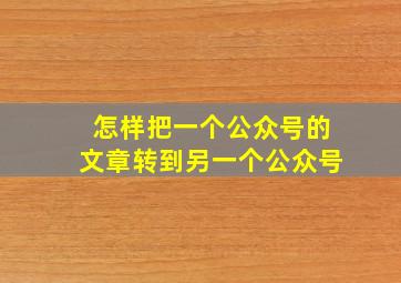 怎样把一个公众号的文章转到另一个公众号