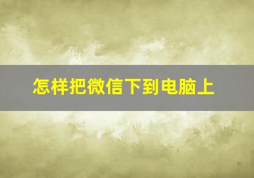 怎样把微信下到电脑上