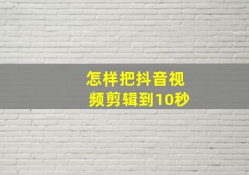 怎样把抖音视频剪辑到10秒