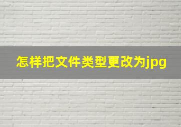 怎样把文件类型更改为jpg