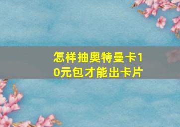 怎样抽奥特曼卡10元包才能出卡片