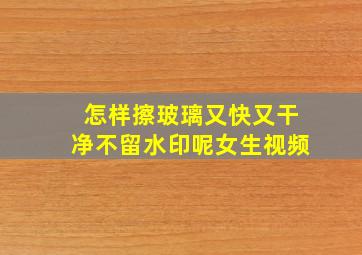 怎样擦玻璃又快又干净不留水印呢女生视频