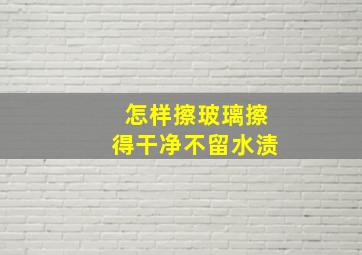 怎样擦玻璃擦得干净不留水渍