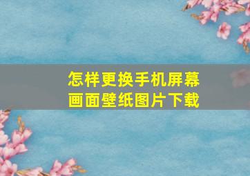 怎样更换手机屏幕画面壁纸图片下载