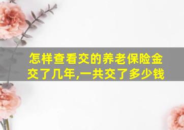 怎样查看交的养老保险金交了几年,一共交了多少钱