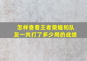 怎样查看王者荣耀和队友一共打了多少局的战绩