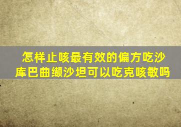 怎样止咳最有效的偏方吃沙库巴曲缬沙坦可以吃克咳敏吗