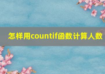 怎样用countif函数计算人数