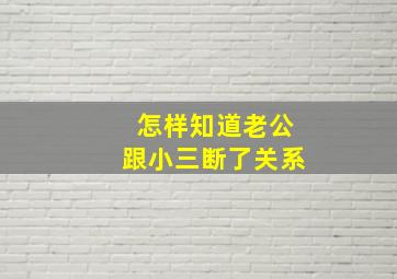 怎样知道老公跟小三断了关系