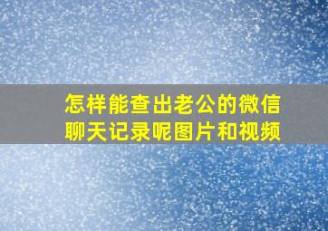 怎样能查出老公的微信聊天记录呢图片和视频