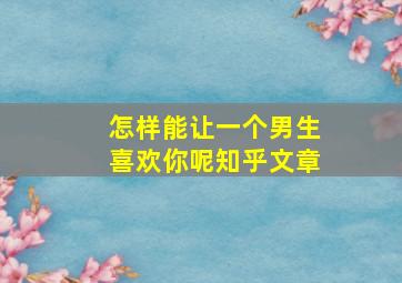 怎样能让一个男生喜欢你呢知乎文章