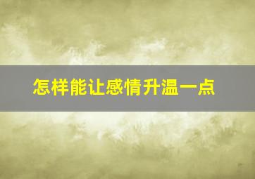 怎样能让感情升温一点