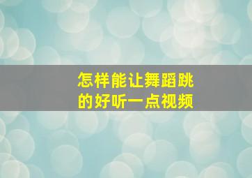 怎样能让舞蹈跳的好听一点视频