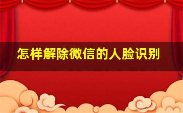 怎样解除微信的人脸识别