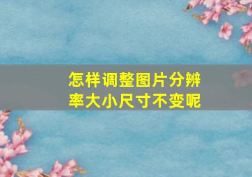 怎样调整图片分辨率大小尺寸不变呢